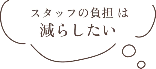 スタッフの負担は減らしたい